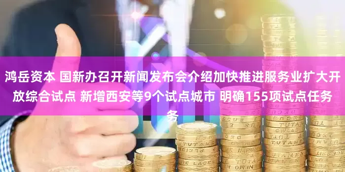 鸿岳资本 国新办召开新闻发布会介绍加快推进服务业扩大开放综合试点 新增西安等9个试点城市 明确155项试点任务
