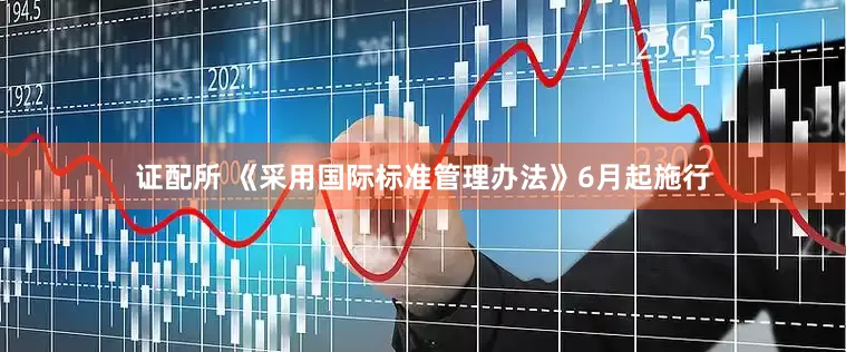 证配所 《采用国际标准管理办法》6月起施行