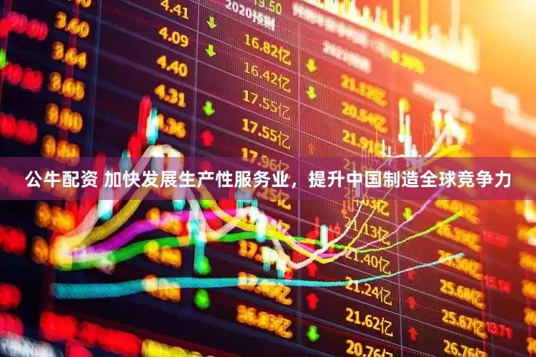 公牛配资 加快发展生产性服务业，提升中国制造全球竞争力