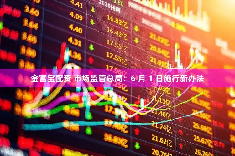 金富宝配资 市场监管总局：6 月 1 日施行新办法