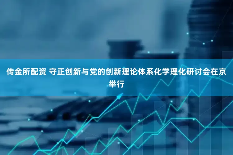 传金所配资 守正创新与党的创新理论体系化学理化研讨会在京举行