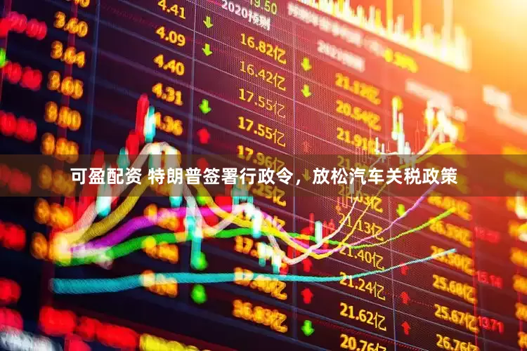 可盈配资 特朗普签署行政令，放松汽车关税政策