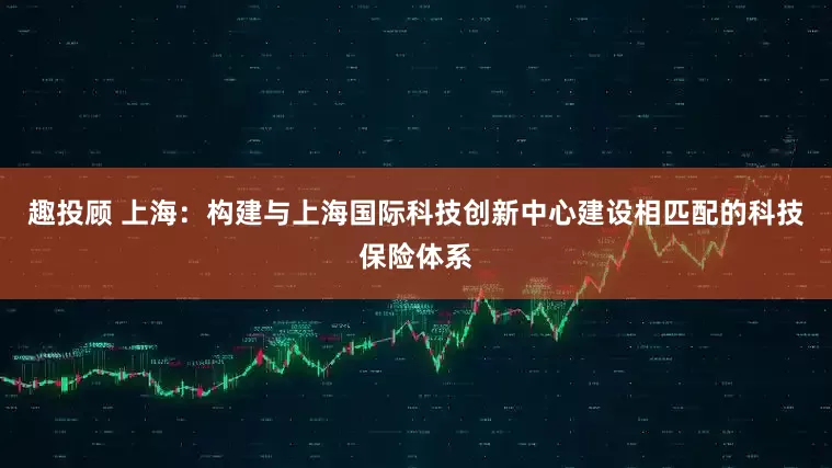 趣投顾 上海：构建与上海国际科技创新中心建设相匹配的科技保险体系