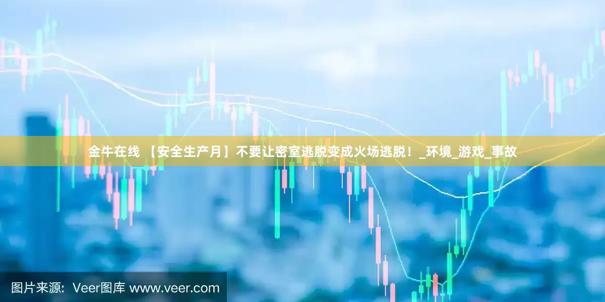 金牛在线 【安全生产月】不要让密室逃脱变成火场逃脱！_环境_游戏_事故