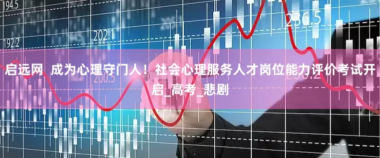 启远网  成为心理守门人！社会心理服务人才岗位能力评价考试开启_高考_悲剧