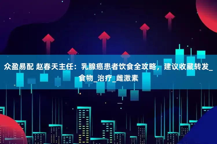 众盈易配 赵春天主任：乳腺癌患者饮食全攻略，建议收藏转发_食物_治疗_雌激素