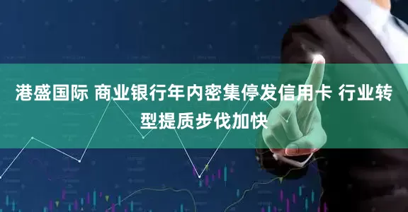港盛国际 商业银行年内密集停发信用卡 行业转型提质步伐加快