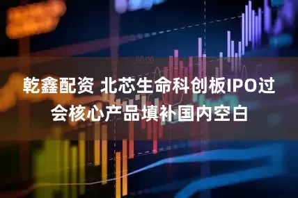 乾鑫配资 北芯生命科创板IPO过会核心产品填补国内空白