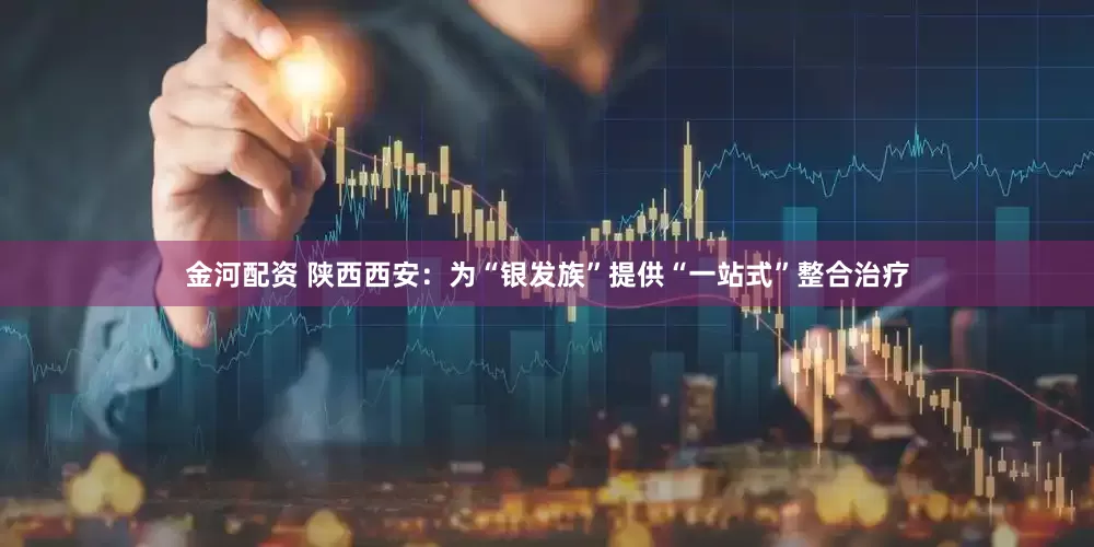 金河配资 陕西西安：为“银发族”提供“一站式”整合治疗