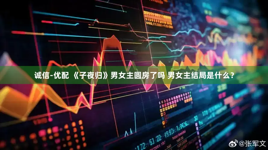 诚信-优配 《子夜归》男女主圆房了吗 男女主结局是什么？