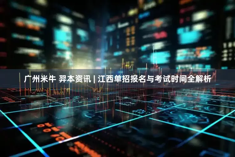 广州米牛 羿本资讯 | 江西单招报名与考试时间全解析