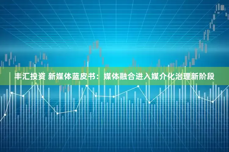 丰汇投资 新媒体蓝皮书：媒体融合进入媒介化治理新阶段