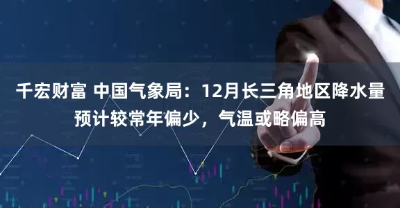 千宏财富 中国气象局：12月长三角地区降水量预计较常年偏少，气温或略偏高