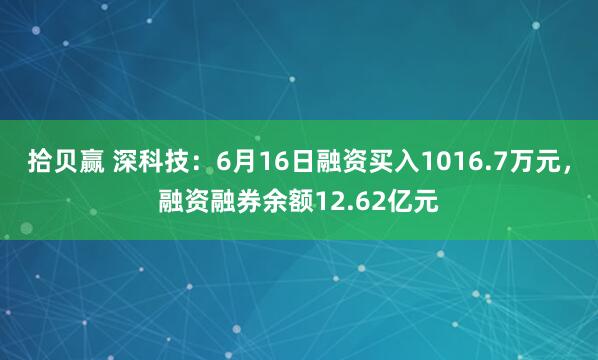 拾贝赢 深科技：6月16日融资买入1016.7万元，融资融券余额12.62亿元