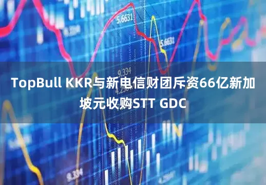 TopBull KKR与新电信财团斥资66亿新加坡元收购STT GDC