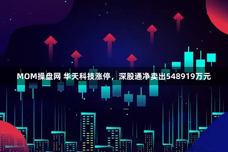 MOM操盘网 华天科技涨停，深股通净卖出548919万元