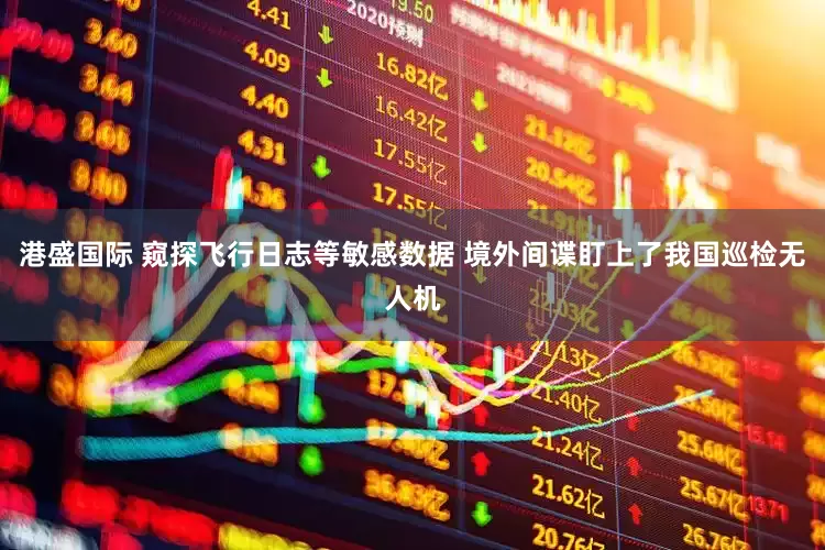 港盛国际 窥探飞行日志等敏感数据 境外间谍盯上了我国巡检无人机
