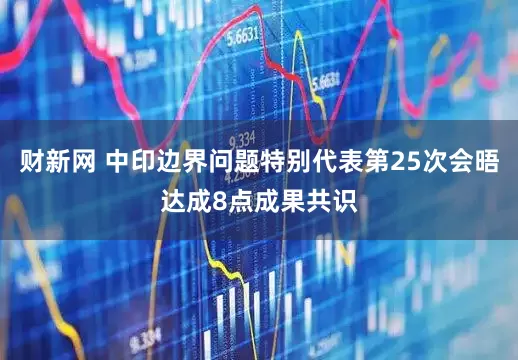 财新网 中印边界问题特别代表第25次会晤达成8点成果共识