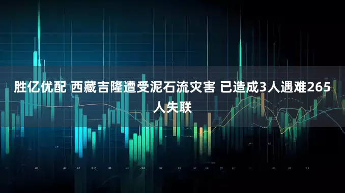 胜亿优配 西藏吉隆遭受泥石流灾害 已造成3人遇难265人失联